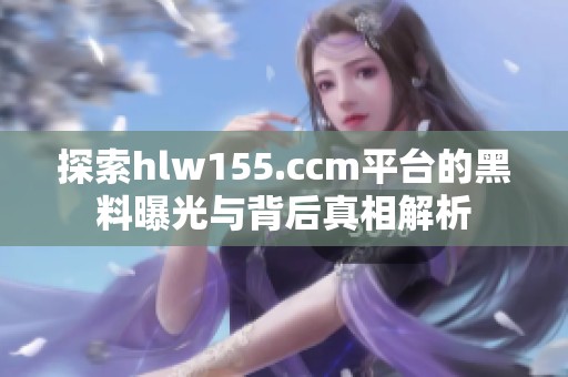 探索hlw155.ccm平台的黑料曝光与背后真相解析