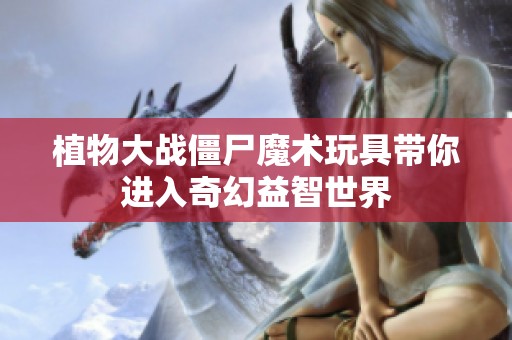 植物大战僵尸魔术玩具带你进入奇幻益智世界