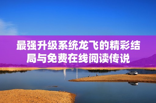 最强升级系统龙飞的精彩结局与免费在线阅读传说
