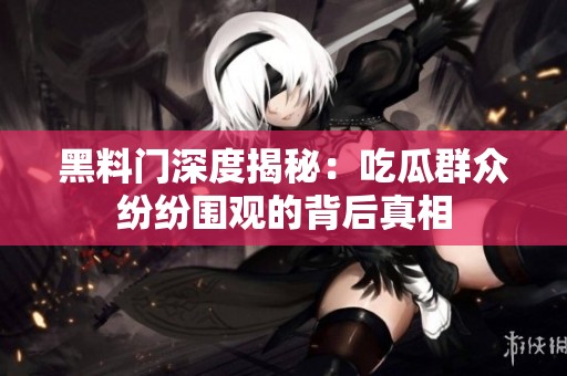 黑料门深度揭秘：吃瓜群众纷纷围观的背后真相