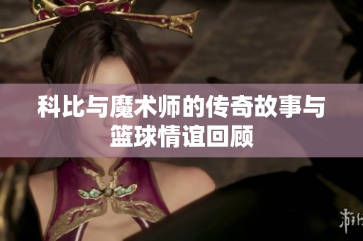 科比与魔术师的传奇故事与篮球情谊回顾