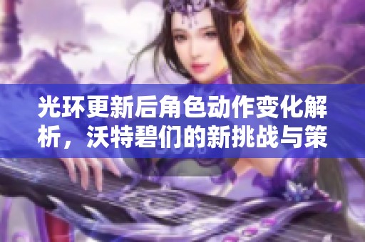 光环更新后角色动作变化解析，沃特碧们的新挑战与策略