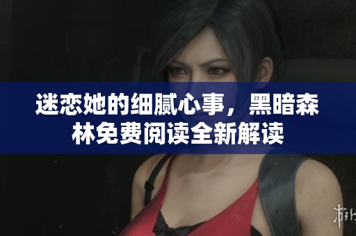迷恋她的细腻心事，黑暗森林免费阅读全新解读