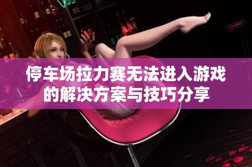 停车场拉力赛无法进入游戏的解决方案与技巧分享