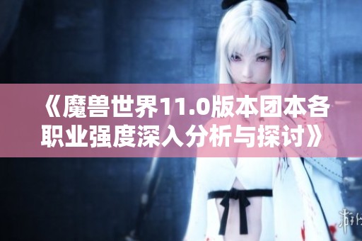 《魔兽世界11.0版本团本各职业强度深入分析与探讨》