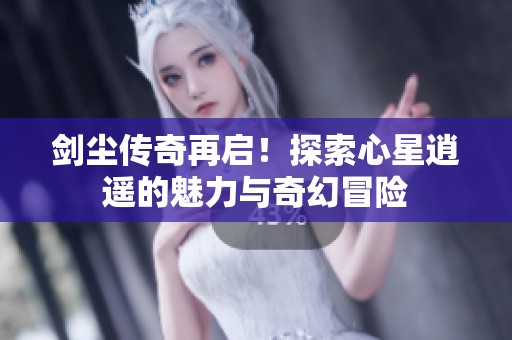 剑尘传奇再启！探索心星逍遥的魅力与奇幻冒险