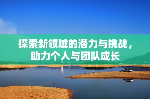 探索新领域的潜力与挑战，助力个人与团队成长