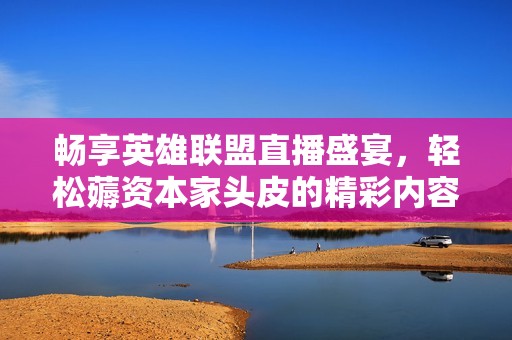 畅享英雄联盟直播盛宴，轻松薅资本家头皮的精彩内容