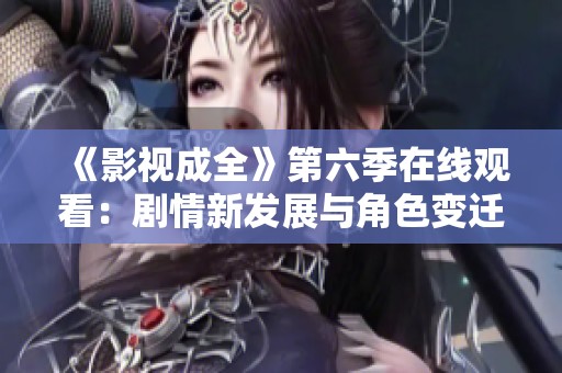 《影视成全》第六季在线观看：剧情新发展与角色变迁解析