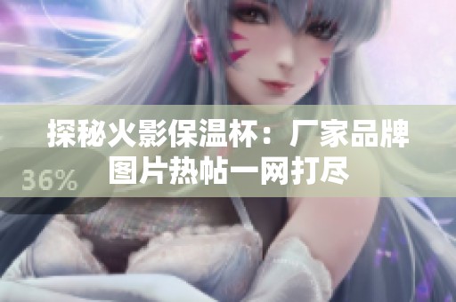 探秘火影保温杯：厂家品牌图片热帖一网打尽