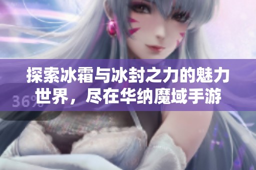 探索冰霜与冰封之力的魅力世界，尽在华纳魔域手游