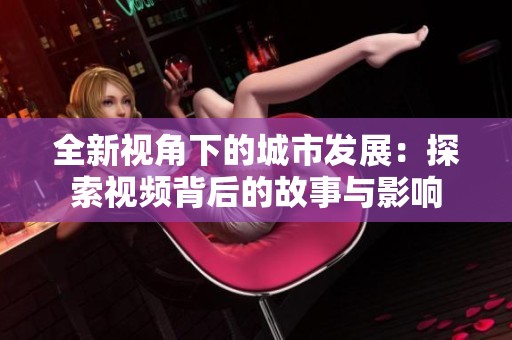 全新视角下的城市发展：探索视频背后的故事与影响