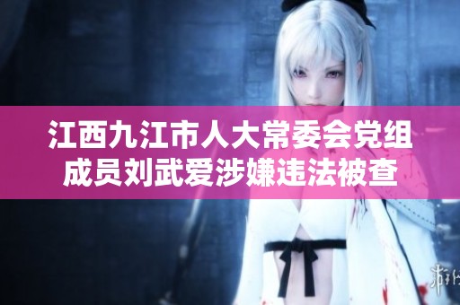 江西九江市人大常委会党组成员刘武爱涉嫌违法被查