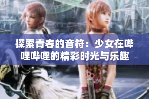探索青春的音符：少女在哔哩哔哩的精彩时光与乐趣
