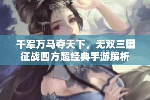 千军万马夺天下，无双三国征战四方超经典手游解析