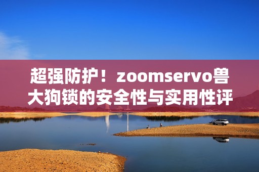 超强防护！zoomservo兽大狗锁的安全性与实用性评测