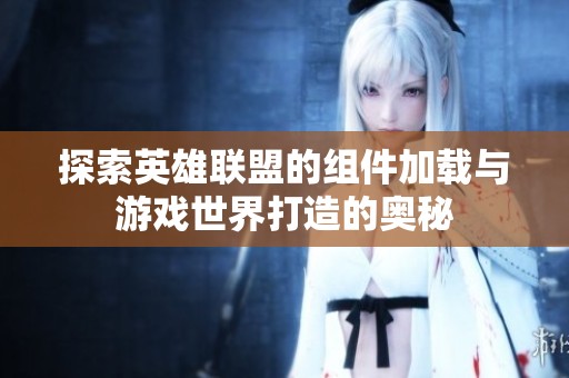 探索英雄联盟的组件加载与游戏世界打造的奥秘
