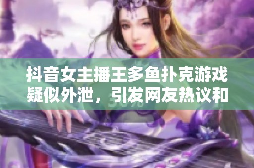 抖音女主播王多鱼扑克游戏疑似外泄，引发网友热议和关注
