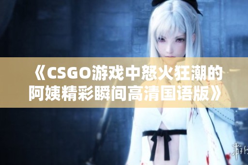 《CSGO游戏中怒火狂潮的阿姨精彩瞬间高清国语版》