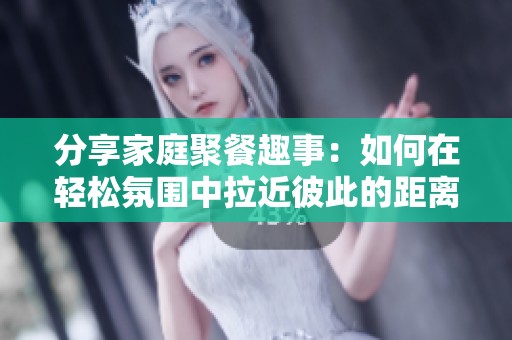 分享家庭聚餐趣事：如何在轻松氛围中拉近彼此的距离