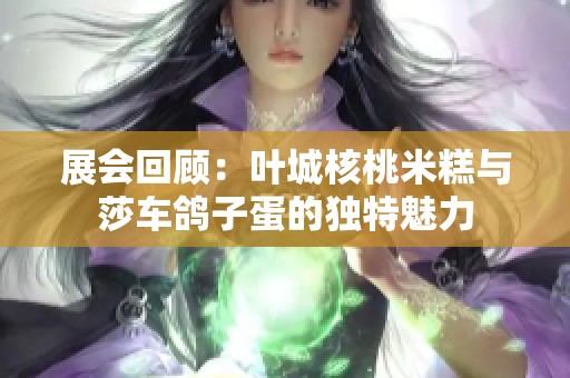 展会回顾：叶城核桃米糕与莎车鸽子蛋的独特魅力