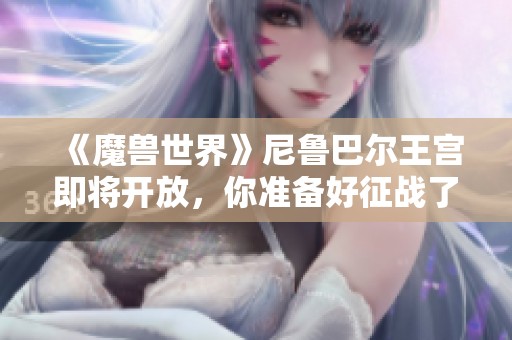 《魔兽世界》尼鲁巴尔王宫即将开放，你准备好征战了吗？