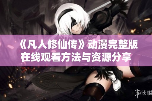 《凡人修仙传》动漫完整版在线观看方法与资源分享