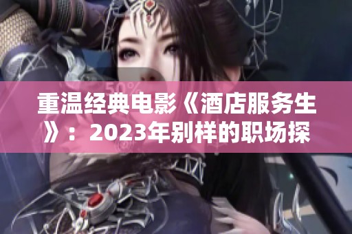 重温经典电影《酒店服务生》：2023年别样的职场探索与人性描绘