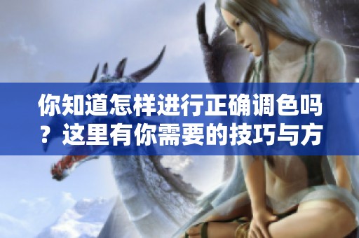 你知道怎样进行正确调色吗？这里有你需要的技巧与方法