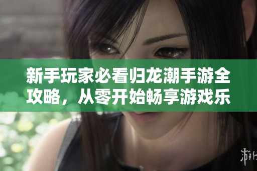 新手玩家必看归龙潮手游全攻略，从零开始畅享游戏乐趣