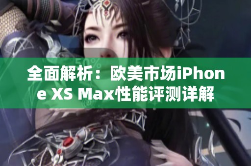 全面解析：欧美市场iPhone XS Max性能评测详解