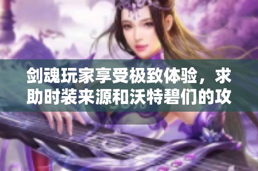 剑魂玩家享受极致体验，求助时装来源和沃特碧们的攻略分享