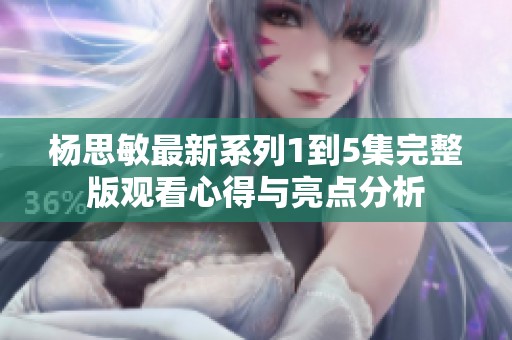 杨思敏最新系列1到5集完整版观看心得与亮点分析