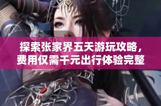 探索张家界五天游玩攻略，费用仅需千元出行体验完整行程