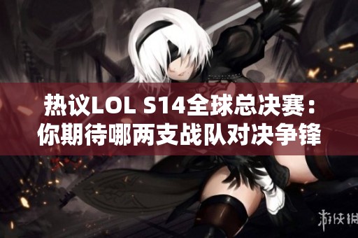热议LOL S14全球总决赛：你期待哪两支战队对决争锋？