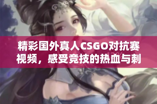 精彩国外真人CSGO对抗赛视频，感受竞技的热血与刺激