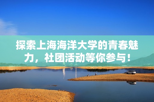 探索上海海洋大学的青春魅力，社团活动等你参与！