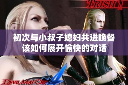 初次与小叔子媳妇共进晚餐该如何展开愉快的对话