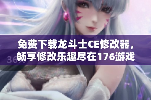 免费下载龙斗士CE修改器，畅享修改乐趣尽在176游戏网