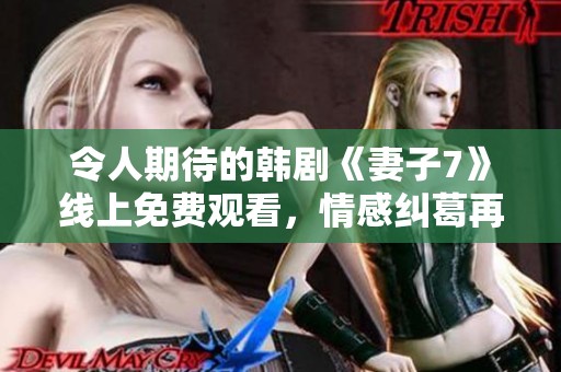 令人期待的韩剧《妻子7》线上免费观看，情感纠葛再起风波