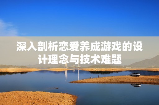 深入剖析恋爱养成游戏的设计理念与技术难题