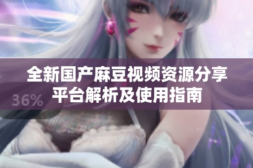 全新国产麻豆视频资源分享平台解析及使用指南