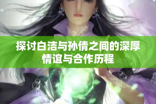 探讨白洁与孙倩之间的深厚情谊与合作历程