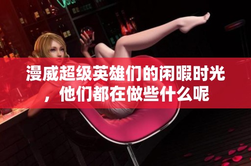 漫威超级英雄们的闲暇时光，他们都在做些什么呢