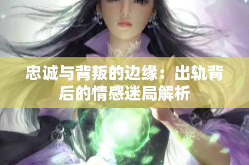 忠诚与背叛的边缘：出轨背后的情感迷局解析