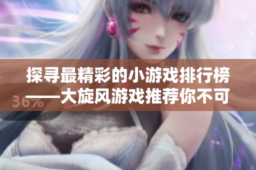 探寻最精彩的小游戏排行榜——大旋风游戏推荐你不可错过的乐趣