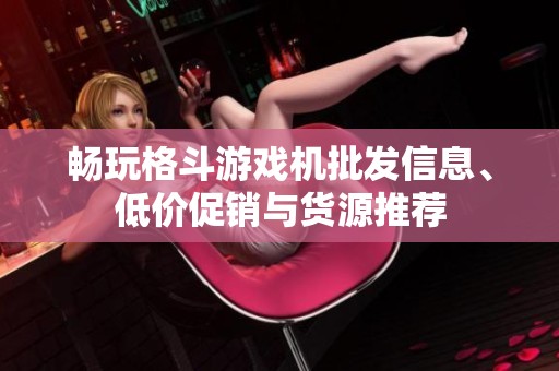 畅玩格斗游戏机批发信息、低价促销与货源推荐