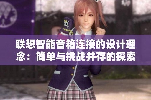 联想智能音箱连接的设计理念：简单与挑战并存的探索之路