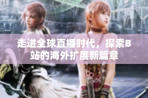 走进全球直播时代，探索B站的海外扩展新篇章