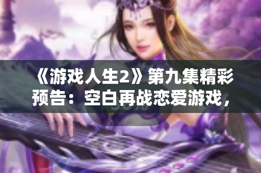 《游戏人生2》第九集精彩预告：空白再战恋爱游戏，谜题再度解锁风云！